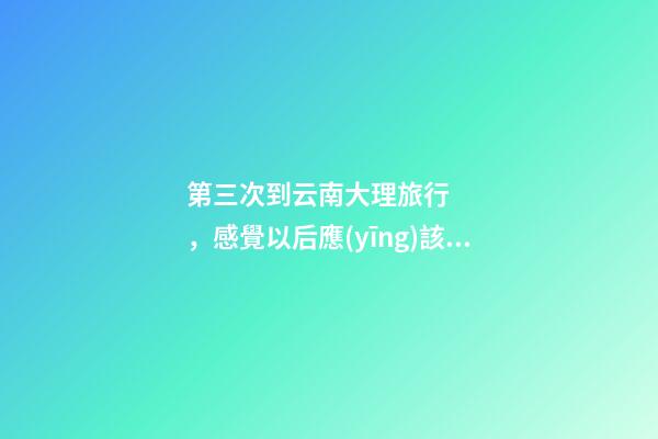 第三次到云南大理旅行，感覺以后應(yīng)該不會再來了